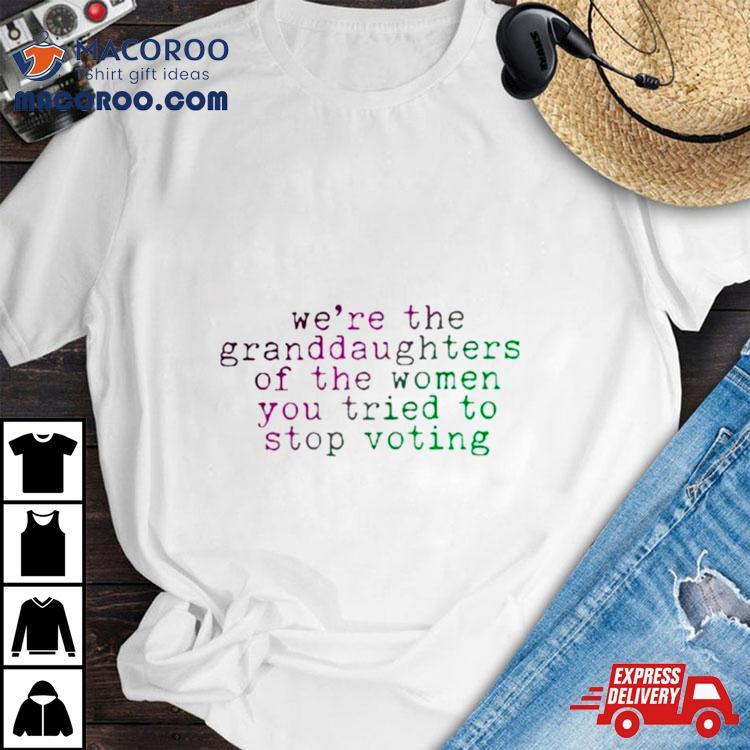 We’re The Granddaughters Of The Women You Tried To Stop Voting Shirt We’re The Granddaughters Of The Women You Tried To Stop Voting Shirt