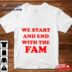We Start And End With The Fam Shirt