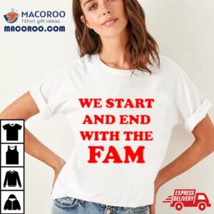 We Start And End With The Fam Tshirt