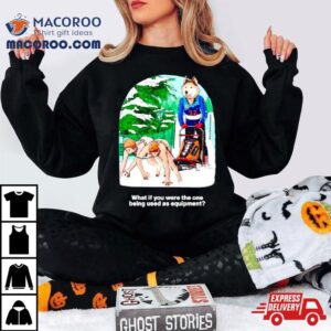 What If You Were The One Being Used As Equipment Shirt