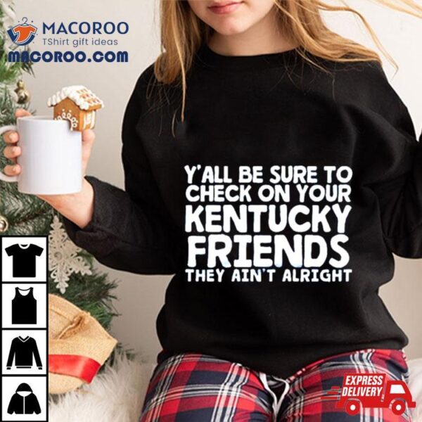 Y’all Be Sure To Check On Your Kentucky Friends They Ain’t Alrighshirt