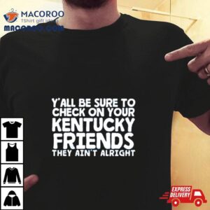 Y’all Be Sure To Check On Your Kentucky Friends They Ain’t Alrighshirt