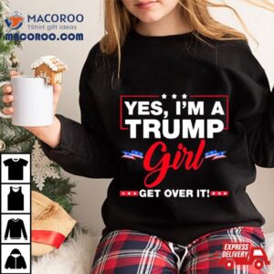 Yes I M A Trump Girl Get Over It Trump Election Tshirt