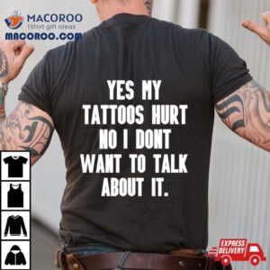 Yes My Tattoos Hurt No I Don’t Want To Talk About Ishirt