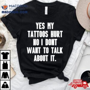 Yes My Tattoos Hurt No I Don’t Want To Talk About Ishirt