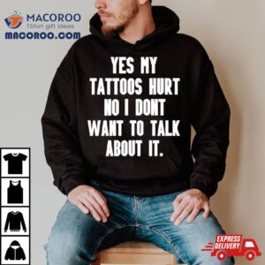 Yes My Tattoos Hurt No I Don T Want To Talk About I Tshirt