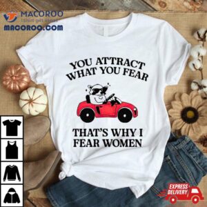 You Attract What You Fear That Rsquo S Why I Fear Women Tshirt