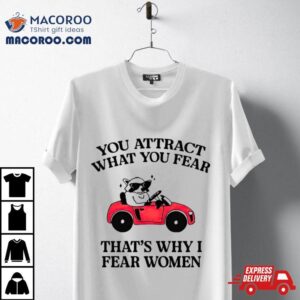 You Attract What You Fear That Rsquo S Why I Fear Women Tshirt