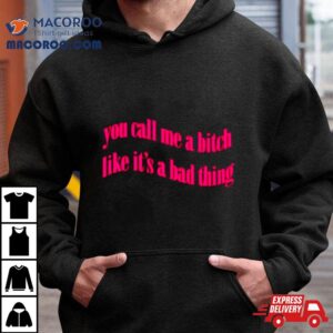 You Call Me A Bitch Like It’s A Bad Thing Shirt