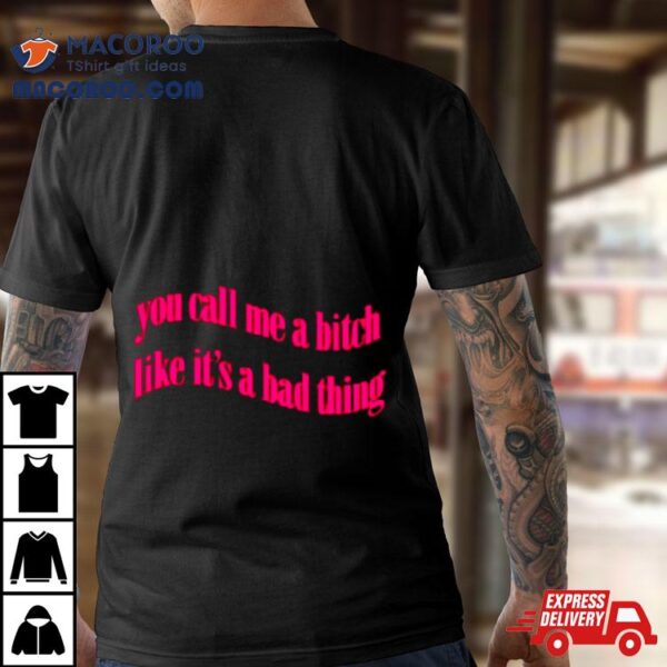 You Call Me A Bitch Like It’s A Bad Thing Shirt