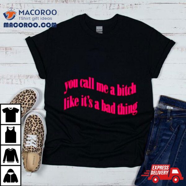 You Call Me A Bitch Like It’s A Bad Thing Shirt