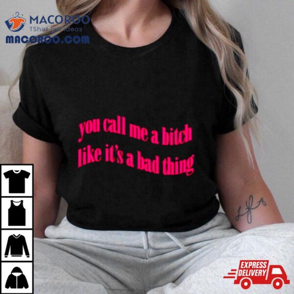 You Call Me A Bitch Like It’s A Bad Thing Shirt