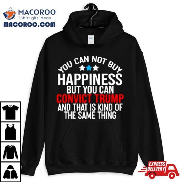 You Can Not Buy Happiness But You Can Convict Trump And That Is Kind Of The Same Thing Shirt