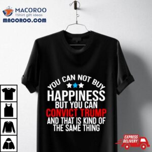 You Can Not Buy Happiness But You Can Convict Trump And That Is Kind Of The Same Thing Tshirt