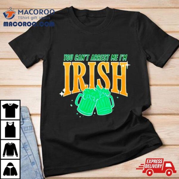 You Can’t Arrest Me I’m Irish St. Patrick’s Day Shirt