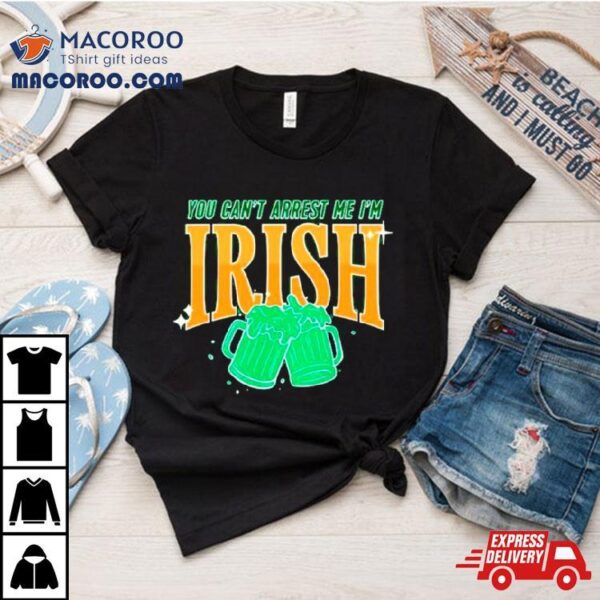 You Can’t Arrest Me I’m Irish St. Patrick’s Day Shirt