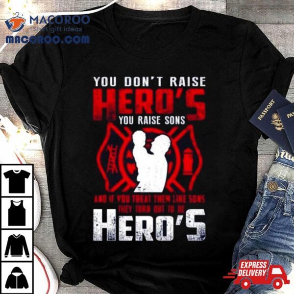 You Don’t Raise Heroes You Raise Sons And If You Treat Them Like Sons They Turn Out To Be Hero’s Shirt