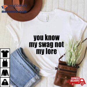 You Know My Swag Not My Lore Tshirt