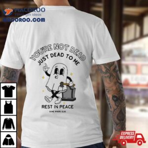 You Rsquo Re Not Dead Just Dead To Me Rest In Peace Tshirt