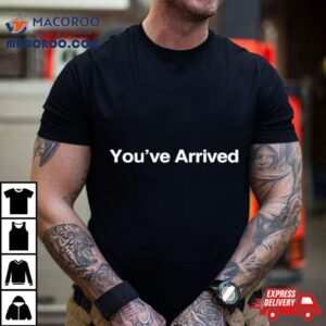 You’ve Arrived Shirt