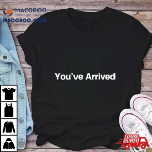 You Ve Arrived Tshirt