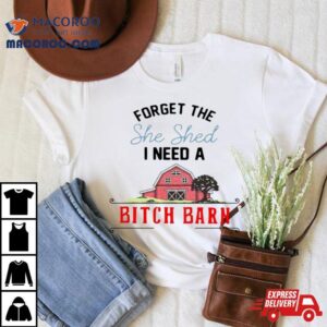 2024 Forget The She Shed I Need A Bitch Barn Shirt