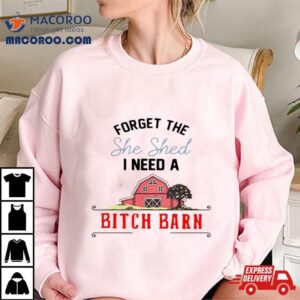 2024 Forget The She Shed I Need A Bitch Barn Shirt