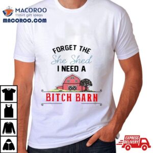 Forget The She Shed I Need A Bitch Barn Tshirt