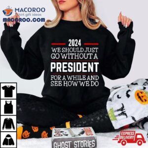 We Should Just Go Without A President For A While And See How We Do Tshirt