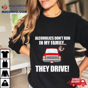 Alcoholics Don’t Run In My Family They Drive Shirt