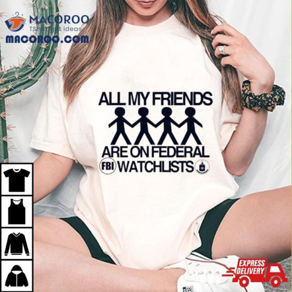 All My Friends Are On Federal Watchlists Fbi Cia Shirt