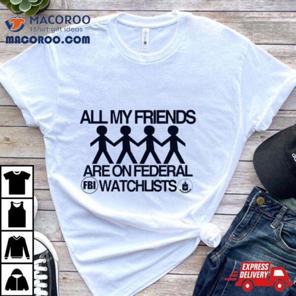 All My Friends Are On Federal Watchlists Fbi Cia Shirt