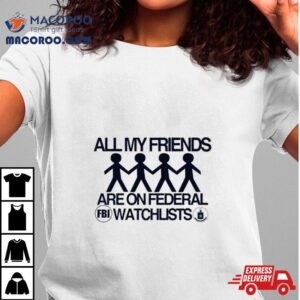 All My Friends Are On Federal Watchlists Fbi Cia Tshirt