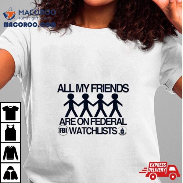 All My Friends Are On Federal Watchlists Fbi Cia Shirt