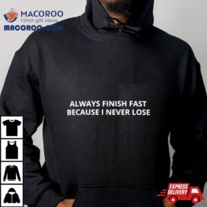 Always Finish Fast Because I Never Lose Shirt