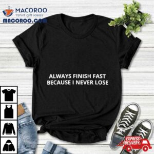 Always Finish Fast Because I Never Lose Tshirt