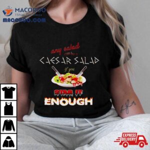 Any Salad Can Be A Caesar Salad If You Stab It Enough Tshirt