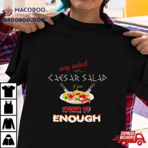 Any Salad Can Be A Caesar Salad If You Stab It Enough Tshirt
