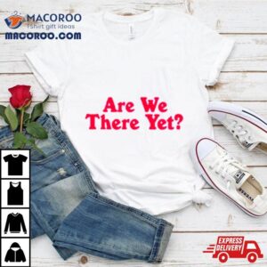 Are We There Yeshirt 2 Are We There Ye Tshirt