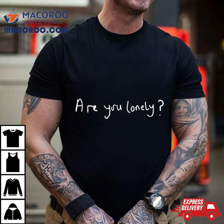 Are You Lonely Shirt Are You Lonely Shirt