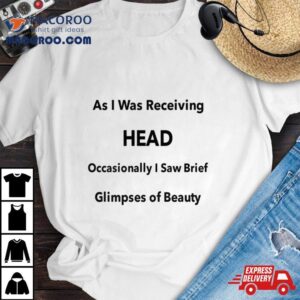 As I Was Receiving Head Occasionally I Saw Brief Glimpses Of Beauty Tshirt