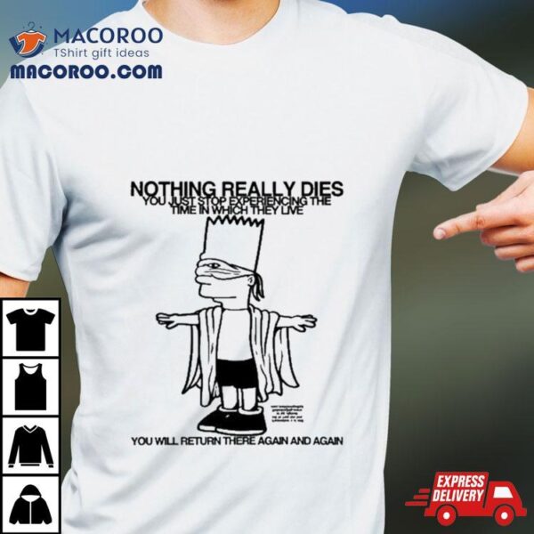 Bart Simpson Nothing Really Dies You Just Stop Experiencing The Time In Which They Live You Will Return There Again And Again Shirt