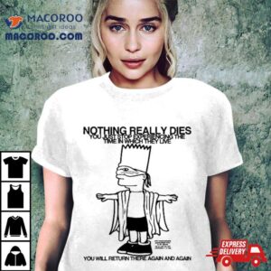 Bart Simpson Nothing Really Dies You Just Stop Experiencing The Time In Which They Live You Will Return There Again And Again Tshirt