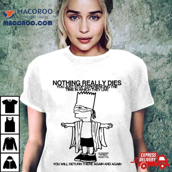 Bart Simpson Nothing Really Dies You Just Stop Experiencing The Time In Which They Live You Will Return There Again And Again Shirt