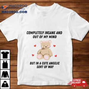 Bear Completely Insane And Out Of My Mind But In A Cute Angelic Sort Of Way Tshirt