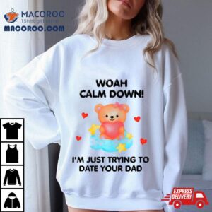 Bear Woah Calm Down I M Just Trying To Date Your Dad Tshirt