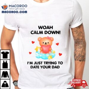 Bear Woah Calm Down I M Just Trying To Date Your Dad Tshirt