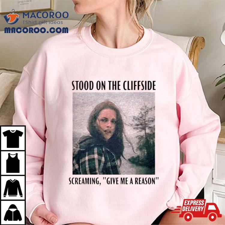 Bella Swan Stood On The Cliffside Screaming Give Me A Reason Shirt Bella Swan Stood On The Cliffside Screaming Give Me A Reason Shirt