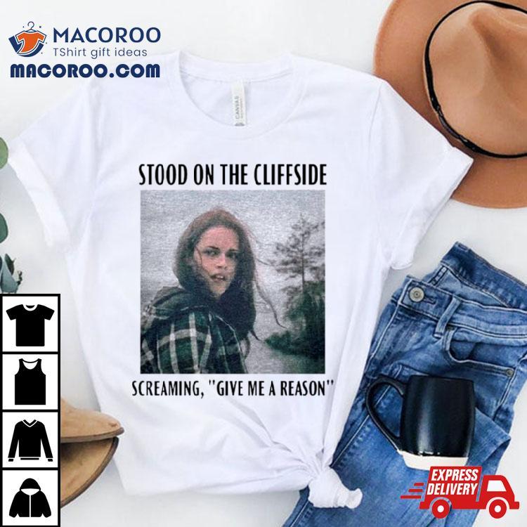 Bella Swan Stood On The Cliffside Screaming Give Me A Reason Shirt Bella Swan Stood On The Cliffside Screaming Give Me A Reason Shirt