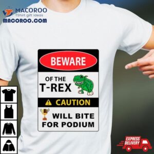 Beware Of The T Rex Caution Will Bite For Podium Tshirt